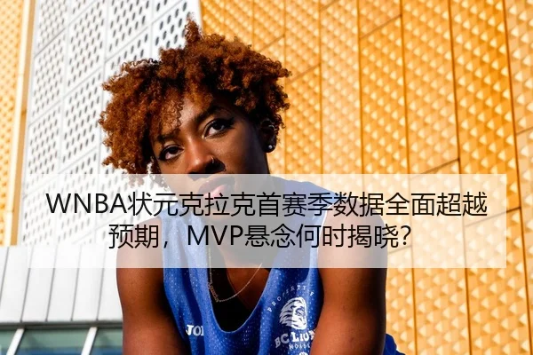 WNBA状元克拉克首赛季数据全面超越预期，MVP悬念何时揭晓？