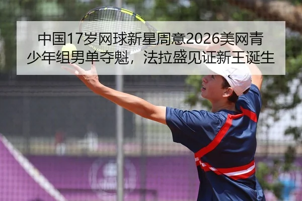 中国17岁网球新星周意2026美网青少年组男单夺魁，法拉盛见证新王诞生