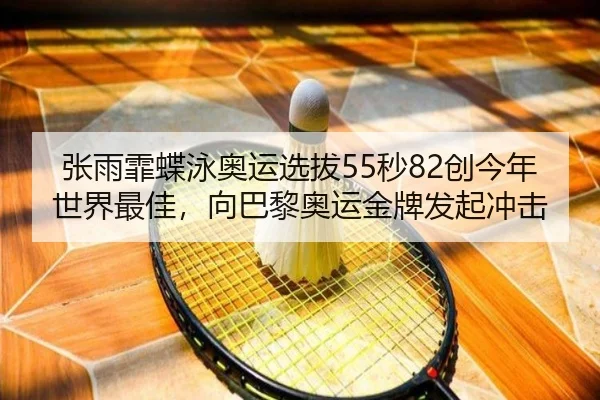 张雨霏蝶泳奥运选拔55秒82创今年世界最佳，向巴黎奥运金牌发起冲击