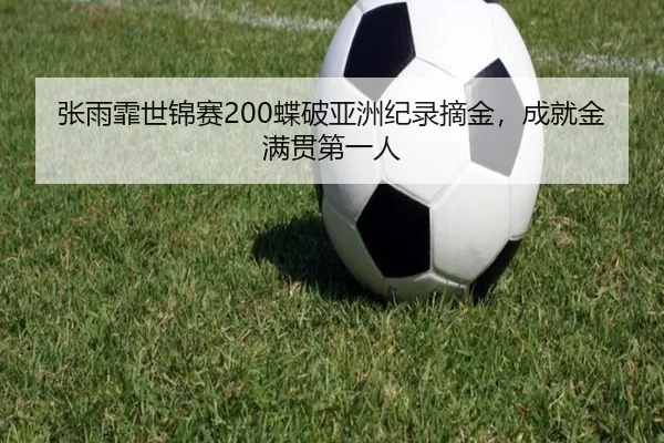 张雨霏世锦赛200蝶破亚洲纪录摘金，成就金满贯第一人