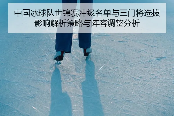 中国冰球队世锦赛冲级名单与三门将选拔影响解析策略与阵容调整分析