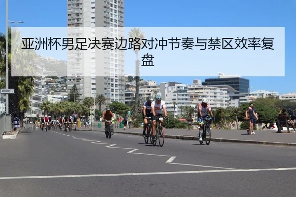 亚洲杯男足决赛边路对冲节奏与禁区效率复盘